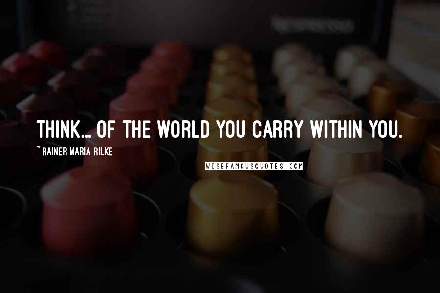 Rainer Maria Rilke Quotes: Think... of the world you carry within you.