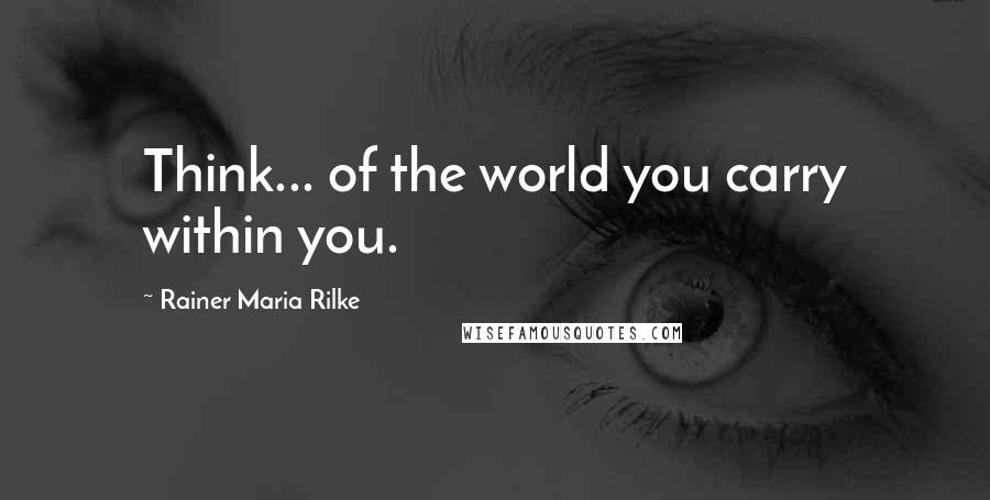 Rainer Maria Rilke Quotes: Think... of the world you carry within you.