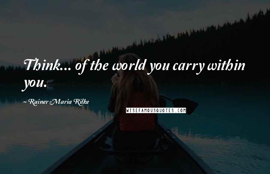 Rainer Maria Rilke Quotes: Think... of the world you carry within you.