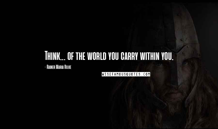 Rainer Maria Rilke Quotes: Think... of the world you carry within you.