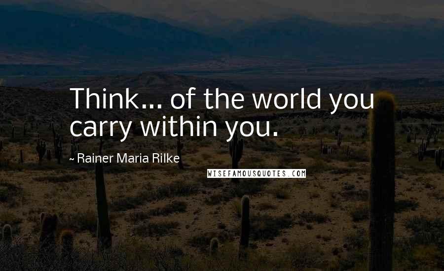 Rainer Maria Rilke Quotes: Think... of the world you carry within you.