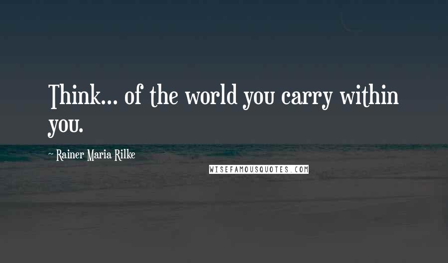 Rainer Maria Rilke Quotes: Think... of the world you carry within you.