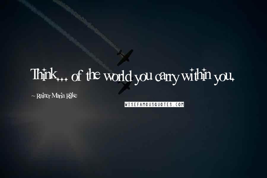 Rainer Maria Rilke Quotes: Think... of the world you carry within you.