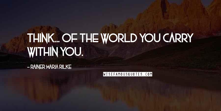 Rainer Maria Rilke Quotes: Think... of the world you carry within you.