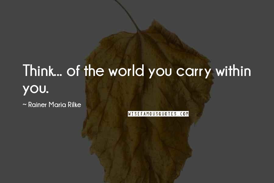 Rainer Maria Rilke Quotes: Think... of the world you carry within you.