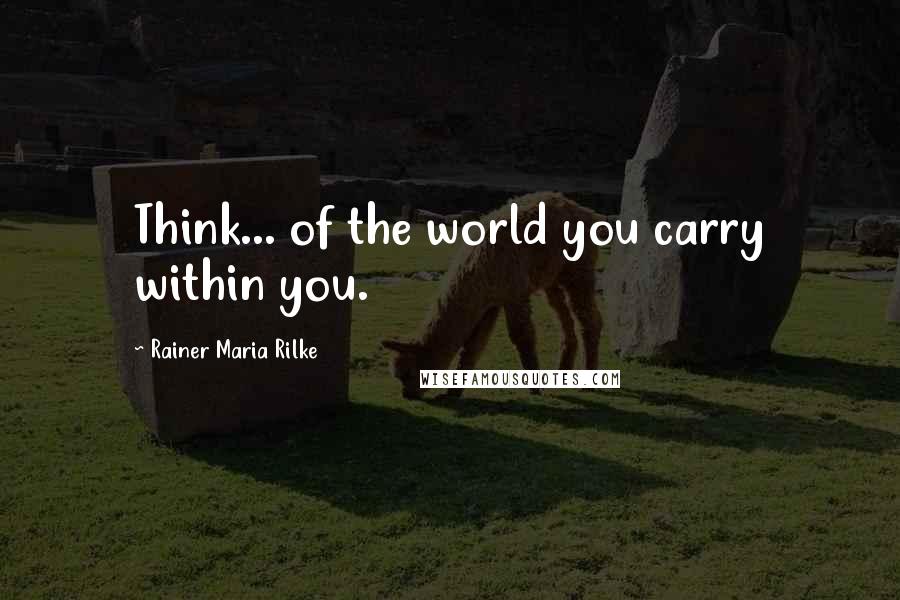 Rainer Maria Rilke Quotes: Think... of the world you carry within you.