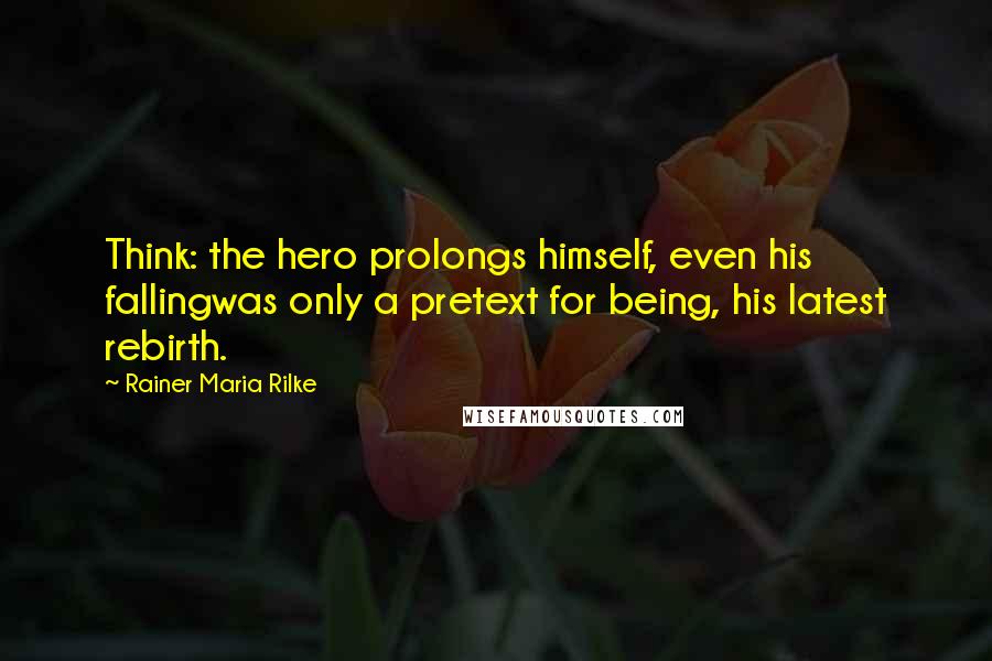 Rainer Maria Rilke Quotes: Think: the hero prolongs himself, even his fallingwas only a pretext for being, his latest rebirth.