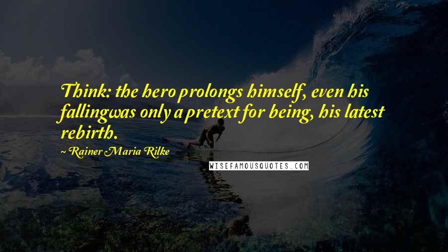 Rainer Maria Rilke Quotes: Think: the hero prolongs himself, even his fallingwas only a pretext for being, his latest rebirth.