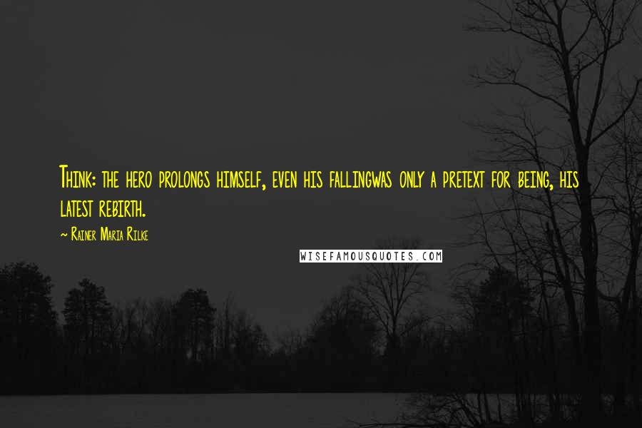 Rainer Maria Rilke Quotes: Think: the hero prolongs himself, even his fallingwas only a pretext for being, his latest rebirth.