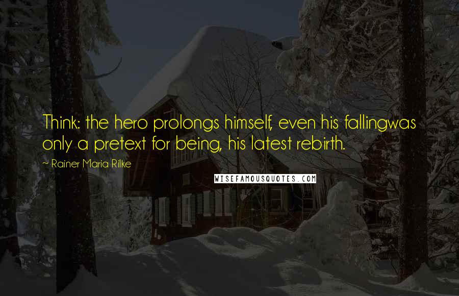 Rainer Maria Rilke Quotes: Think: the hero prolongs himself, even his fallingwas only a pretext for being, his latest rebirth.