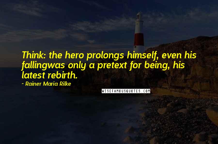 Rainer Maria Rilke Quotes: Think: the hero prolongs himself, even his fallingwas only a pretext for being, his latest rebirth.