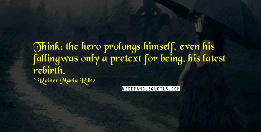 Rainer Maria Rilke Quotes: Think: the hero prolongs himself, even his fallingwas only a pretext for being, his latest rebirth.