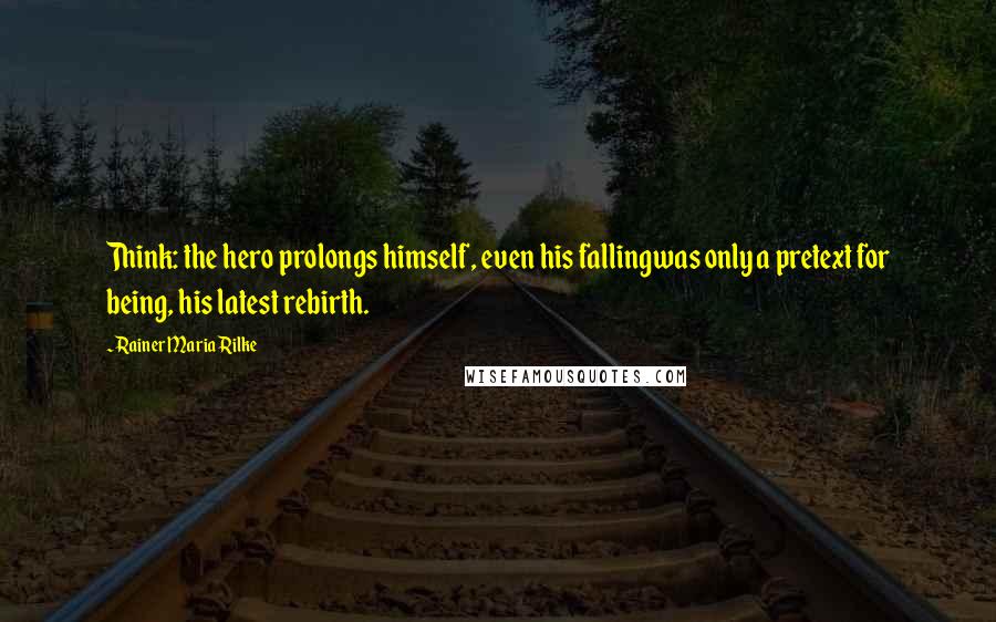 Rainer Maria Rilke Quotes: Think: the hero prolongs himself, even his fallingwas only a pretext for being, his latest rebirth.