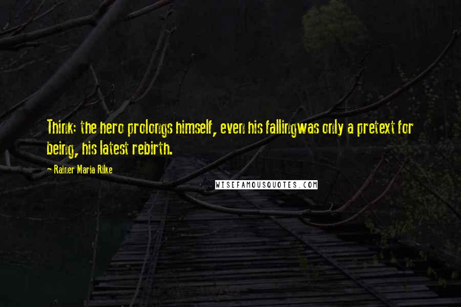 Rainer Maria Rilke Quotes: Think: the hero prolongs himself, even his fallingwas only a pretext for being, his latest rebirth.