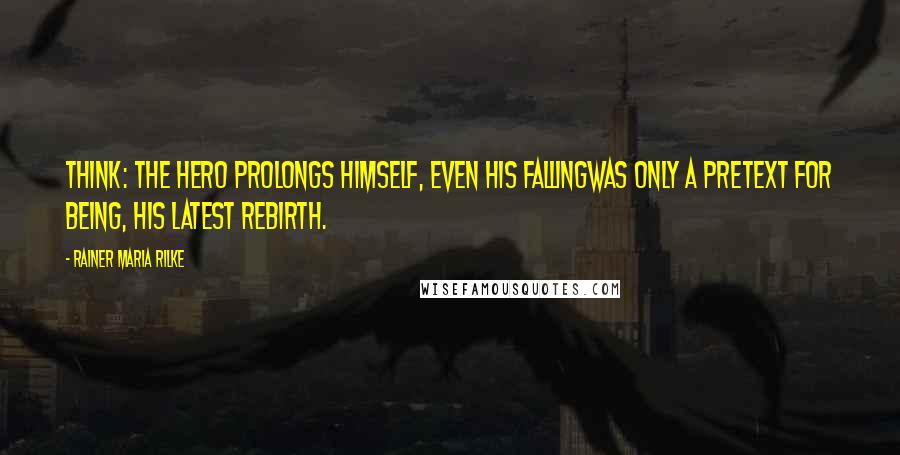 Rainer Maria Rilke Quotes: Think: the hero prolongs himself, even his fallingwas only a pretext for being, his latest rebirth.