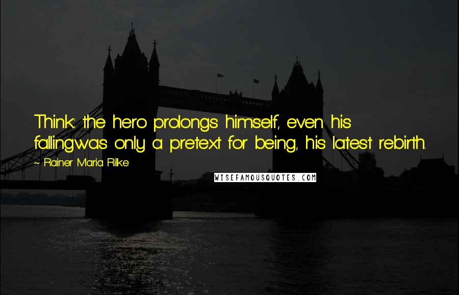 Rainer Maria Rilke Quotes: Think: the hero prolongs himself, even his fallingwas only a pretext for being, his latest rebirth.