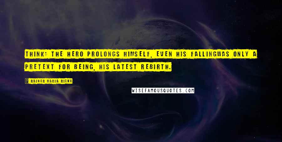 Rainer Maria Rilke Quotes: Think: the hero prolongs himself, even his fallingwas only a pretext for being, his latest rebirth.