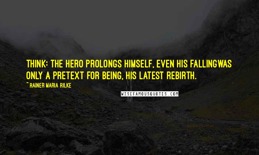 Rainer Maria Rilke Quotes: Think: the hero prolongs himself, even his fallingwas only a pretext for being, his latest rebirth.