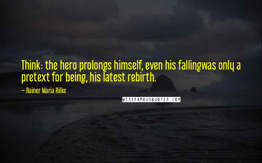 Rainer Maria Rilke Quotes: Think: the hero prolongs himself, even his fallingwas only a pretext for being, his latest rebirth.