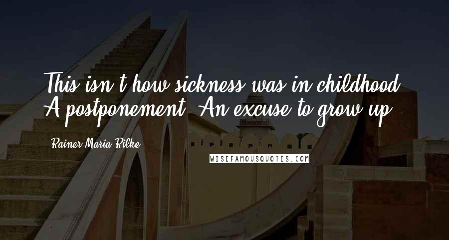 Rainer Maria Rilke Quotes: This isn't how sickness was in childhood. A postponement. An excuse to grow up.