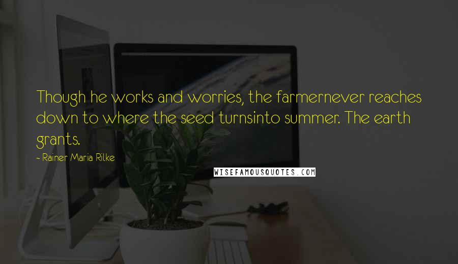 Rainer Maria Rilke Quotes: Though he works and worries, the farmernever reaches down to where the seed turnsinto summer. The earth grants.