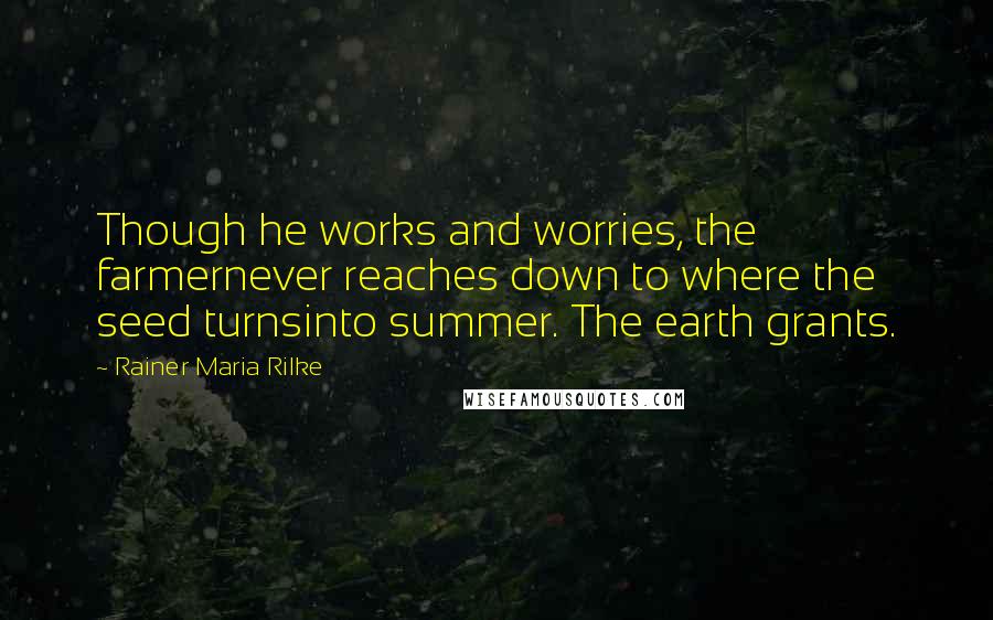 Rainer Maria Rilke Quotes: Though he works and worries, the farmernever reaches down to where the seed turnsinto summer. The earth grants.
