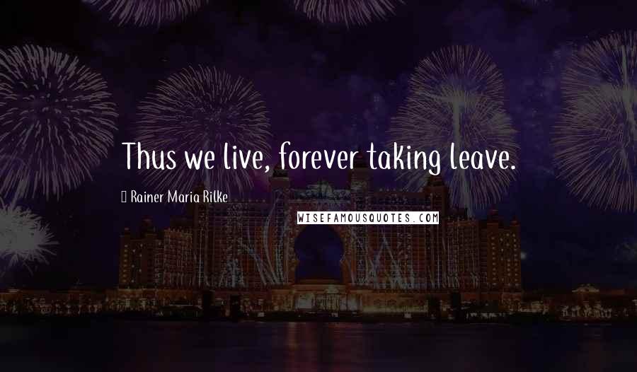 Rainer Maria Rilke Quotes: Thus we live, forever taking leave.