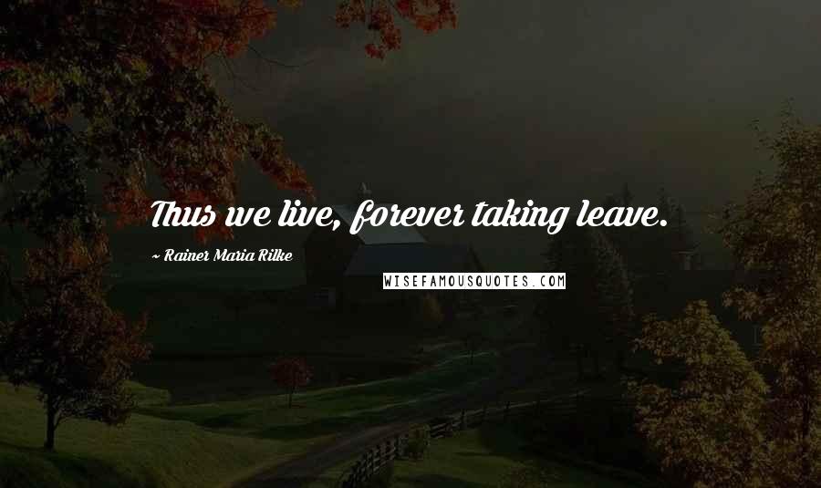 Rainer Maria Rilke Quotes: Thus we live, forever taking leave.