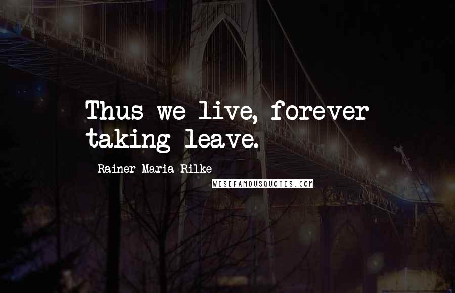 Rainer Maria Rilke Quotes: Thus we live, forever taking leave.