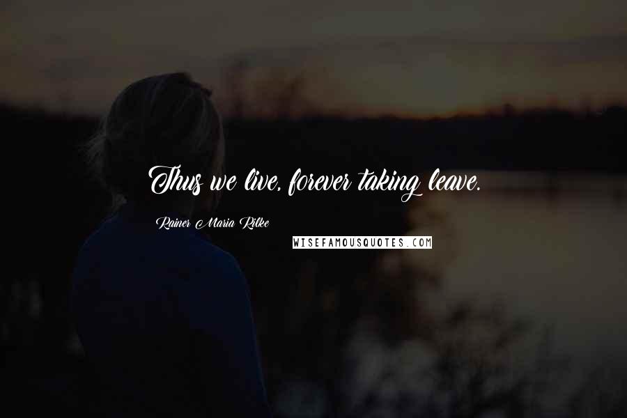 Rainer Maria Rilke Quotes: Thus we live, forever taking leave.