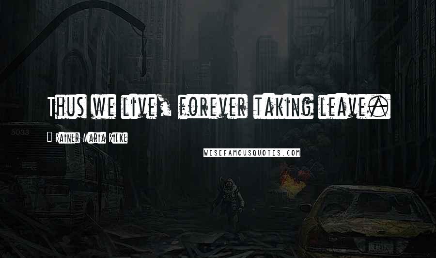 Rainer Maria Rilke Quotes: Thus we live, forever taking leave.