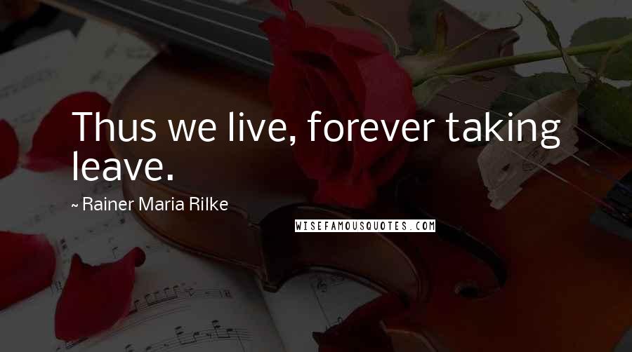 Rainer Maria Rilke Quotes: Thus we live, forever taking leave.