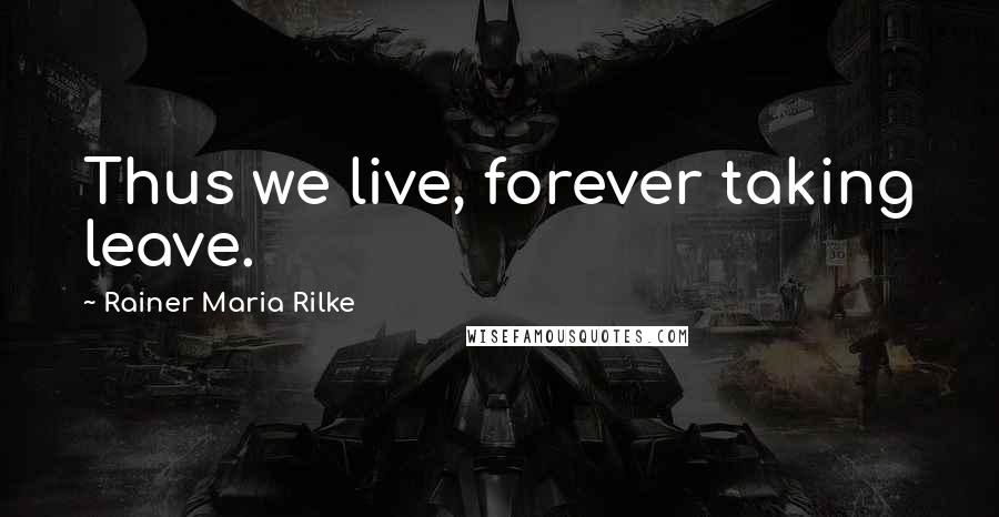 Rainer Maria Rilke Quotes: Thus we live, forever taking leave.