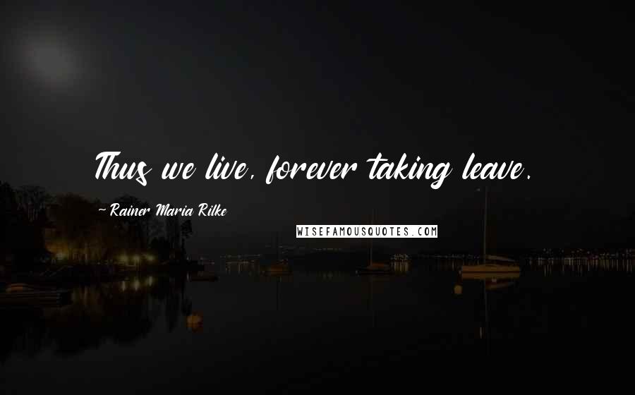 Rainer Maria Rilke Quotes: Thus we live, forever taking leave.