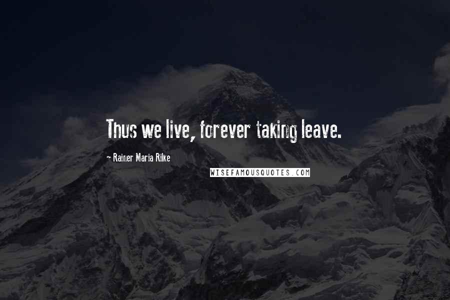Rainer Maria Rilke Quotes: Thus we live, forever taking leave.