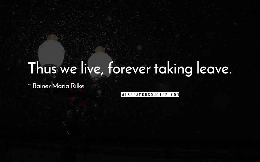 Rainer Maria Rilke Quotes: Thus we live, forever taking leave.