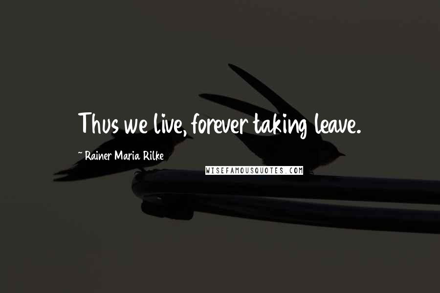 Rainer Maria Rilke Quotes: Thus we live, forever taking leave.