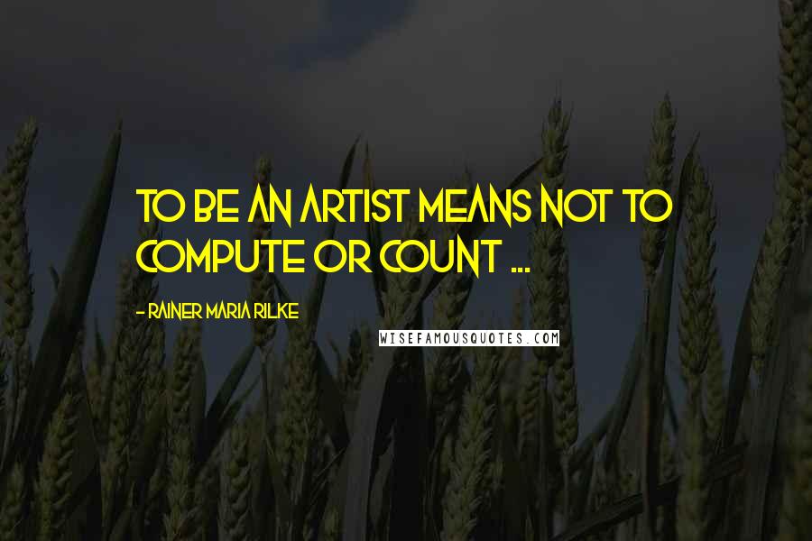 Rainer Maria Rilke Quotes: To be an artist means not to compute or count ...