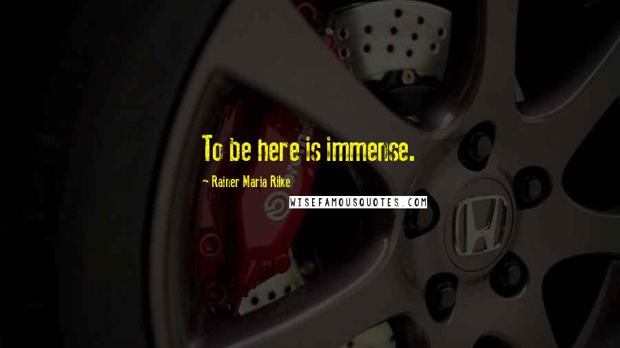 Rainer Maria Rilke Quotes: To be here is immense.