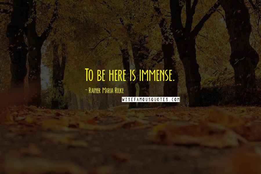 Rainer Maria Rilke Quotes: To be here is immense.