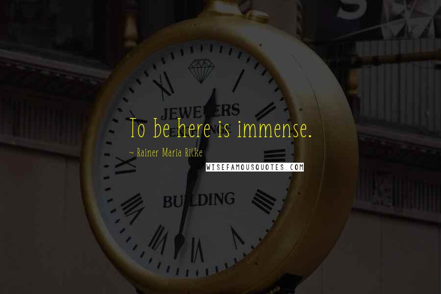 Rainer Maria Rilke Quotes: To be here is immense.