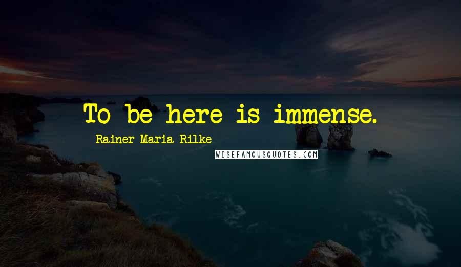 Rainer Maria Rilke Quotes: To be here is immense.