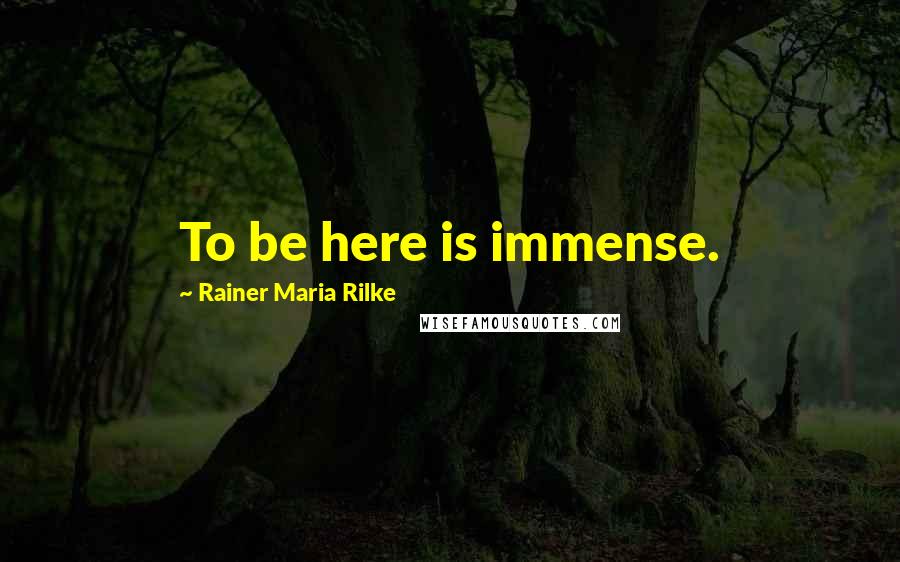 Rainer Maria Rilke Quotes: To be here is immense.