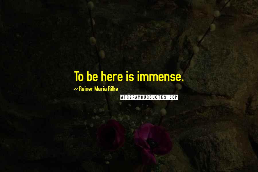 Rainer Maria Rilke Quotes: To be here is immense.