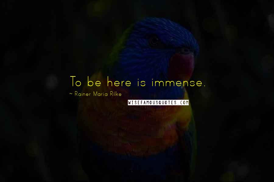 Rainer Maria Rilke Quotes: To be here is immense.