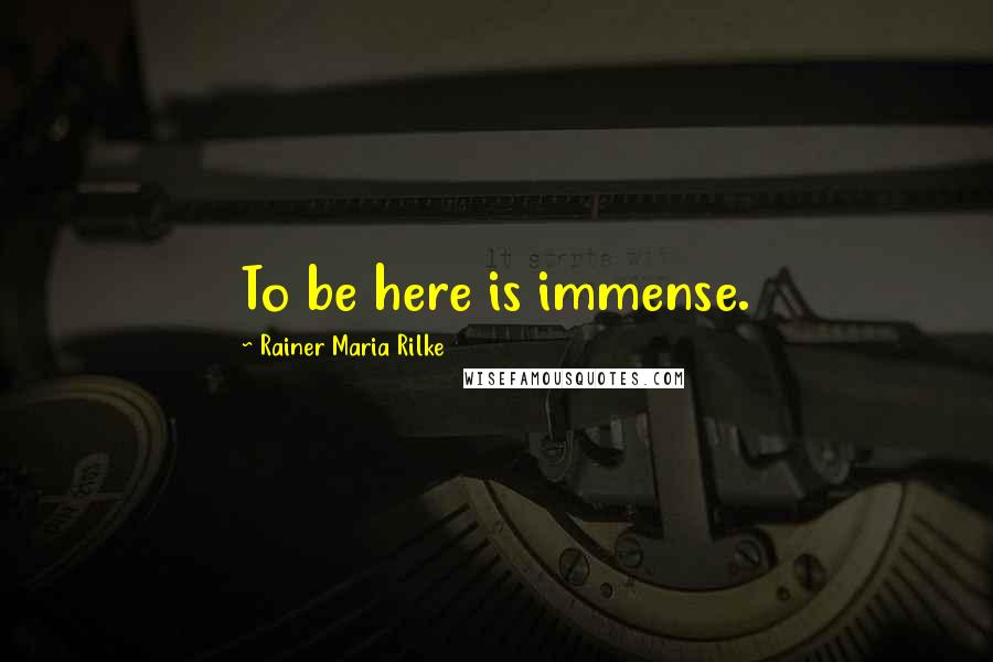 Rainer Maria Rilke Quotes: To be here is immense.