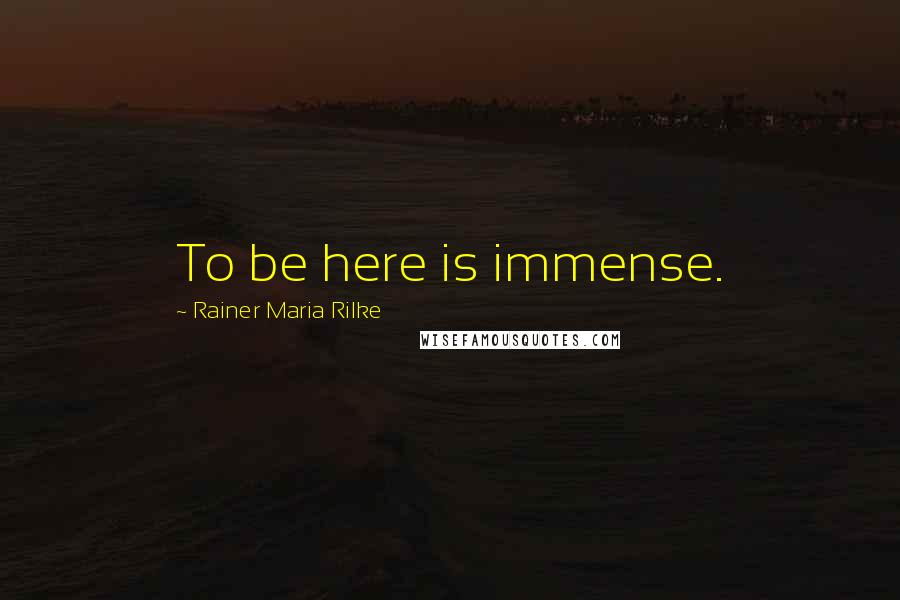 Rainer Maria Rilke Quotes: To be here is immense.