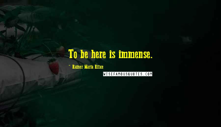 Rainer Maria Rilke Quotes: To be here is immense.