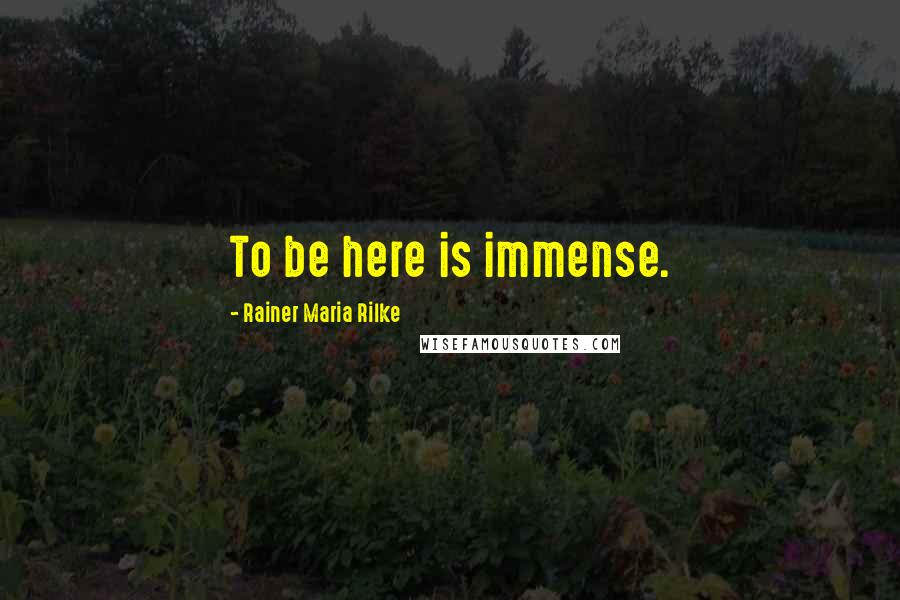 Rainer Maria Rilke Quotes: To be here is immense.