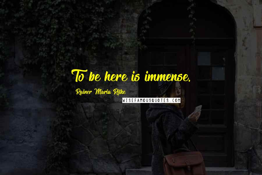 Rainer Maria Rilke Quotes: To be here is immense.